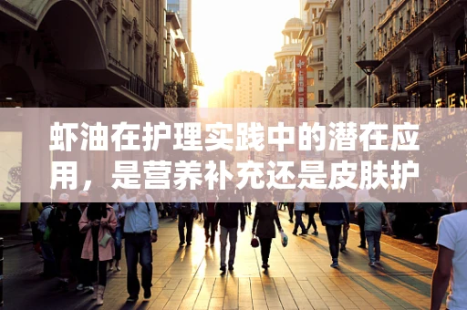 虾油在护理实践中的潜在应用，是营养补充还是皮肤护理的秘密武器？