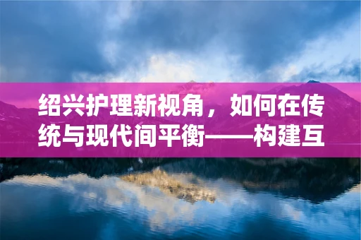 绍兴护理新视角，如何在传统与现代间平衡——构建互联网+护理服务新模式？