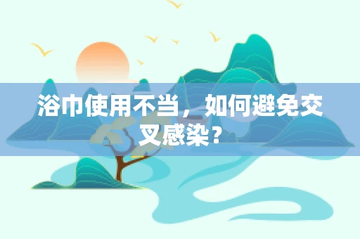 浴巾使用不当，如何避免交叉感染？