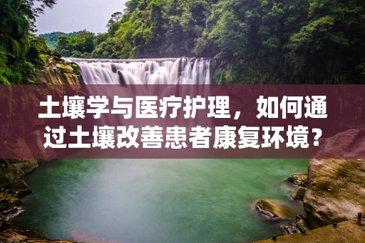 土壤学与医疗护理，如何通过土壤改善患者康复环境？