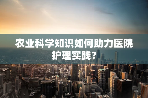 农业科学知识如何助力医院护理实践？
