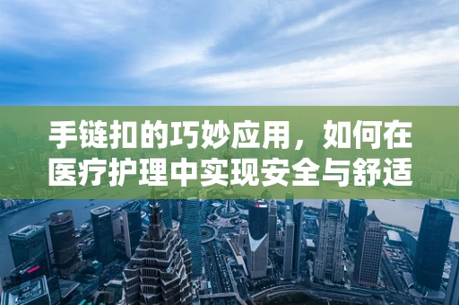 手链扣的巧妙应用，如何在医疗护理中实现安全与舒适的双重保障？