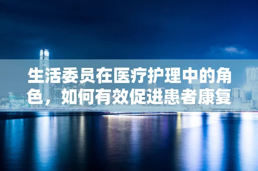 生活委员在医疗护理中的角色，如何有效促进患者康复？