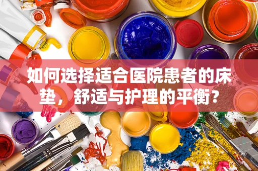 如何选择适合医院患者的床垫，舒适与护理的平衡？