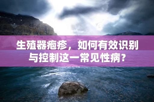 生殖器疱疹，如何有效识别与控制这一常见性病？