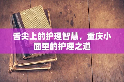 舌尖上的护理智慧，重庆小面里的护理之道