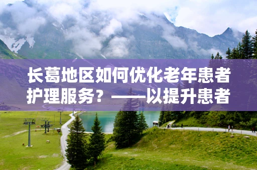 长葛地区如何优化老年患者护理服务？——以提升患者满意度为核心