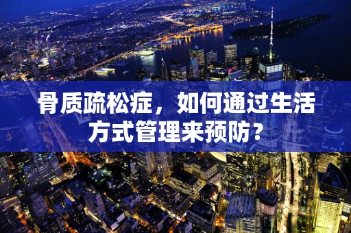 骨质疏松症，如何通过生活方式管理来预防？