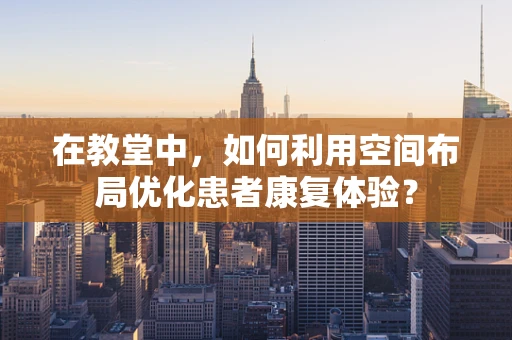 在教堂中，如何利用空间布局优化患者康复体验？