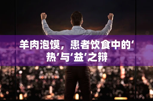 羊肉泡馍，患者饮食中的‘热’与‘益’之辩