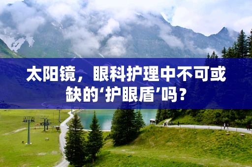 太阳镜，眼科护理中不可或缺的‘护眼盾’吗？
