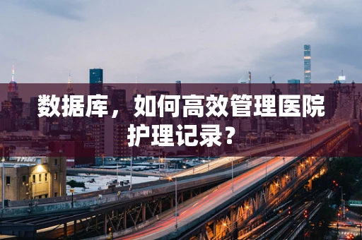 数据库，如何高效管理医院护理记录？