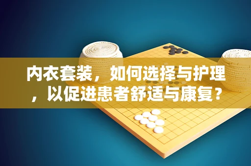 内衣套装，如何选择与护理，以促进患者舒适与康复？