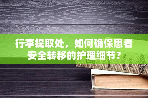 行李提取处，如何确保患者安全转移的护理细节？