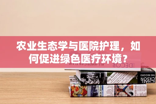 农业生态学与医院护理，如何促进绿色医疗环境？