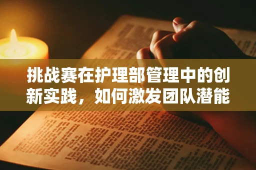 挑战赛在护理部管理中的创新实践，如何激发团队潜能？
