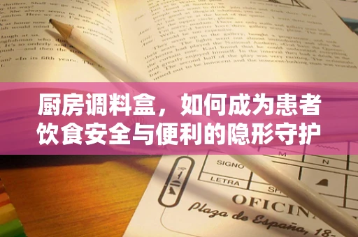 厨房调料盒，如何成为患者饮食安全与便利的隐形守护者？
