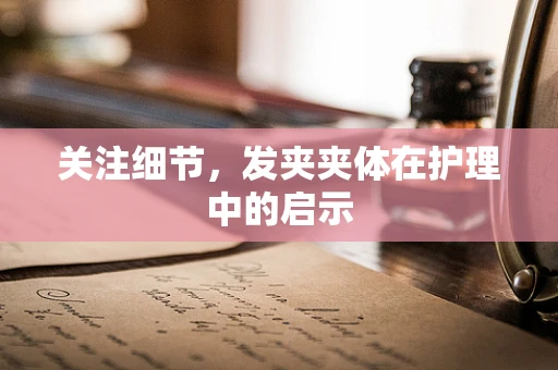 关注细节，发夹夹体在护理中的启示