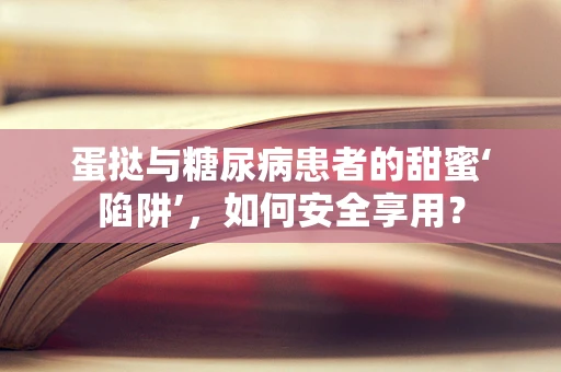 蛋挞与糖尿病患者的甜蜜‘陷阱’，如何安全享用？