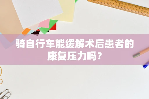 骑自行车能缓解术后患者的康复压力吗？