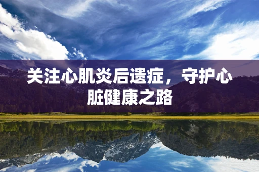 关注心肌炎后遗症，守护心脏健康之路