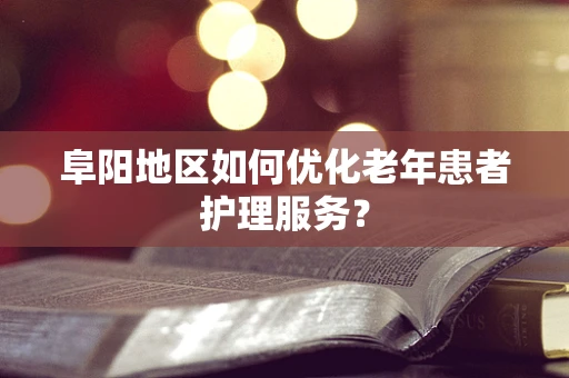 阜阳地区如何优化老年患者护理服务？