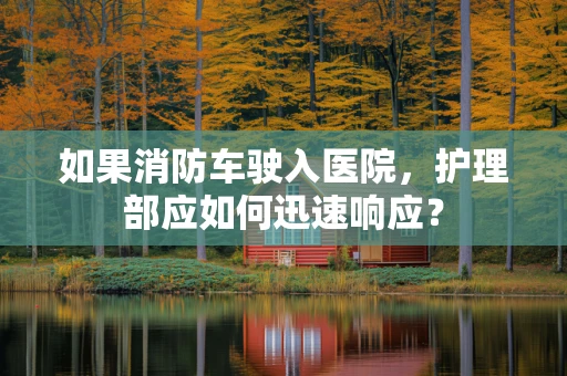 如果消防车驶入医院，护理部应如何迅速响应？