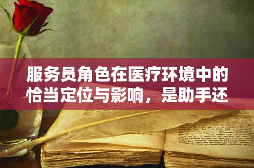 服务员角色在医疗环境中的恰当定位与影响，是助手还是旁观者？