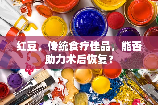 红豆，传统食疗佳品，能否助力术后恢复？
