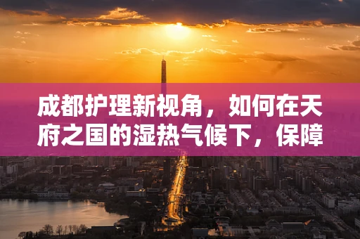成都护理新视角，如何在天府之国的湿热气候下，保障患者皮肤健康？