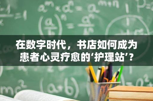 在数字时代，书店如何成为患者心灵疗愈的‘护理站’？