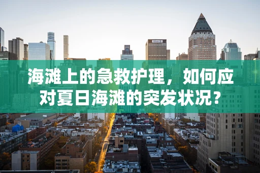 海滩上的急救护理，如何应对夏日海滩的突发状况？