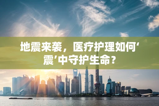 地震来袭，医疗护理如何‘震’中守护生命？