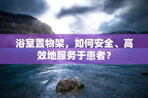 浴室置物架，如何安全、高效地服务于患者？