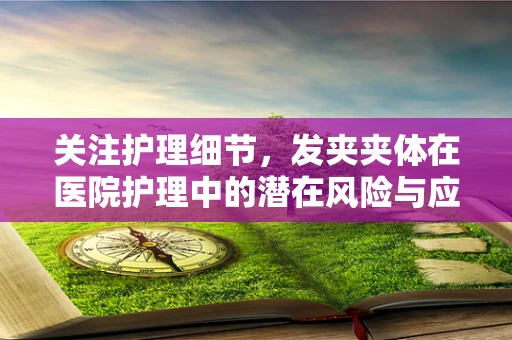 关注护理细节，发夹夹体在医院护理中的潜在风险与应对