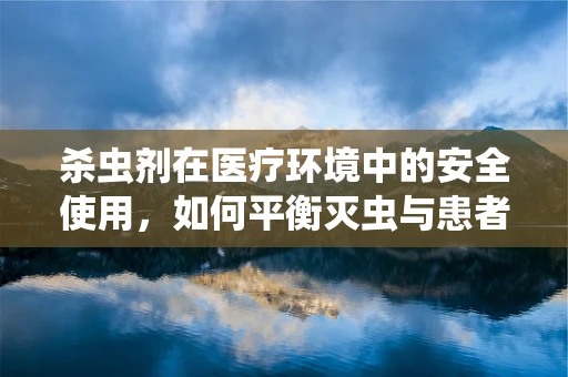 杀虫剂在医疗环境中的安全使用，如何平衡灭虫与患者健康？