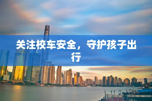 关注校车安全，守护孩子出行