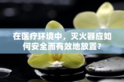在医疗环境中，灭火器应如何安全而有效地放置？