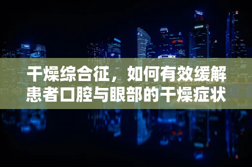 干燥综合征，如何有效缓解患者口腔与眼部的干燥症状？
