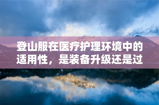 登山服在医疗护理环境中的适用性，是装备升级还是过度防护？