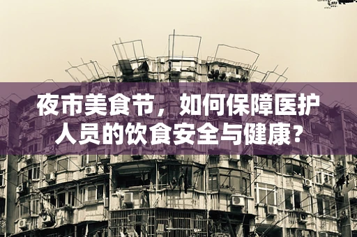 夜市美食节，如何保障医护人员的饮食安全与健康？