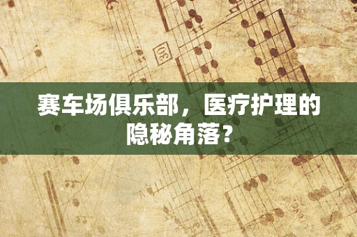 赛车场俱乐部，医疗护理的隐秘角落？