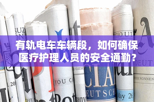 有轨电车车辆段，如何确保医疗护理人员的安全通勤？