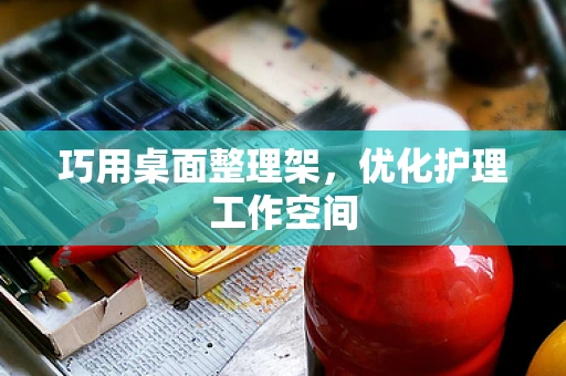 巧用桌面整理架，优化护理工作空间