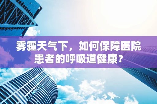 雾霾天气下，如何保障医院患者的呼吸道健康？