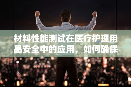 材料性能测试在医疗护理用品安全中的应用，如何确保患者舒适与安全？