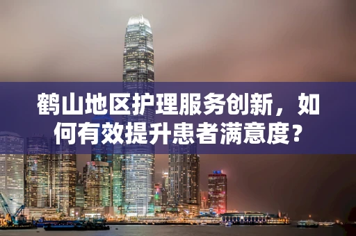 鹤山地区护理服务创新，如何有效提升患者满意度？