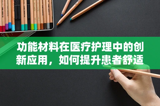 功能材料在医疗护理中的创新应用，如何提升患者舒适度与治疗效果？