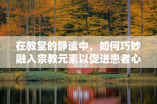 在教堂的静谧中，如何巧妙融入宗教元素以促进患者心灵康复？