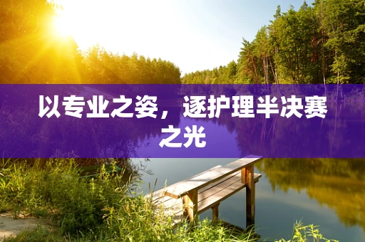 以专业之姿，逐护理半决赛之光